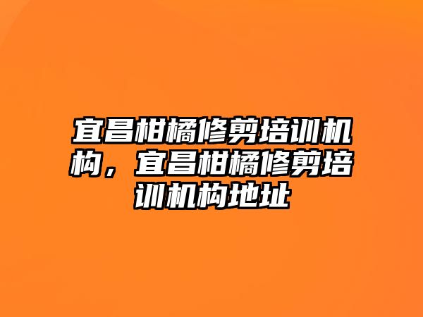 宜昌柑橘修剪培訓(xùn)機(jī)構(gòu)，宜昌柑橘修剪培訓(xùn)機(jī)構(gòu)地址