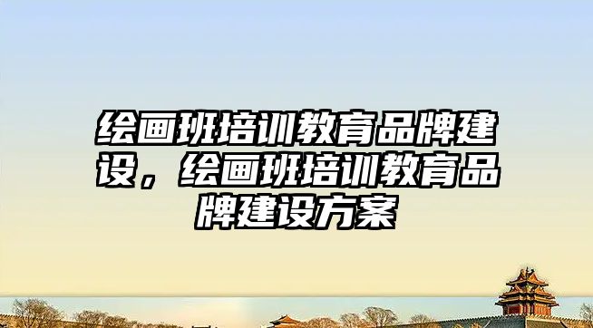 繪畫班培訓(xùn)教育品牌建設(shè)，繪畫班培訓(xùn)教育品牌建設(shè)方案