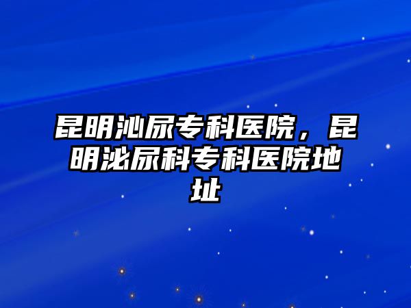 昆明沁尿?qū)？漆t(yī)院，昆明泌尿科專科醫(yī)院地址