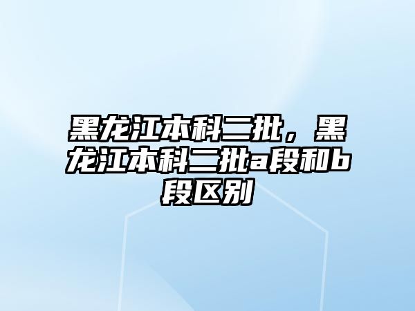 黑龍江本科二批，黑龍江本科二批a段和b段區(qū)別