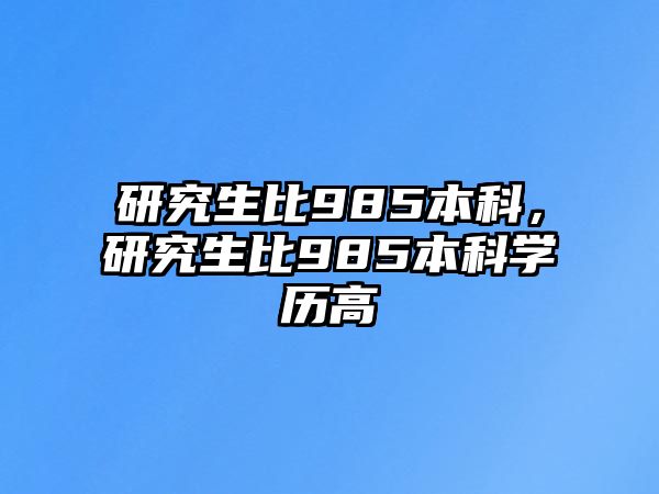 研究生比985本科，研究生比985本科學(xué)歷高