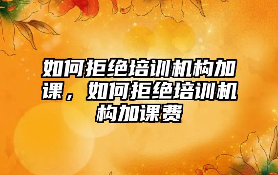 如何拒絕培訓機構(gòu)加課，如何拒絕培訓機構(gòu)加課費