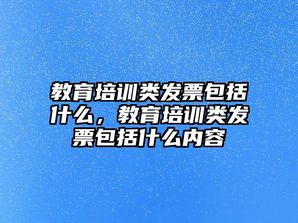 教育培訓(xùn)類發(fā)票包括什么，教育培訓(xùn)類發(fā)票包括什么內(nèi)容