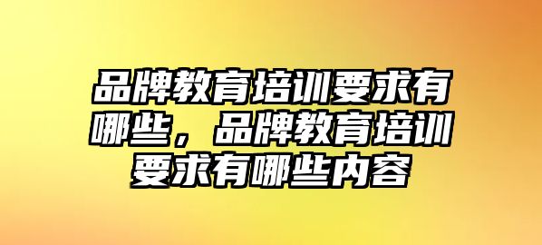 品牌教育培訓(xùn)要求有哪些，品牌教育培訓(xùn)要求有哪些內(nèi)容