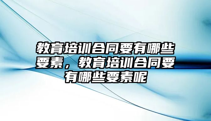 教育培訓(xùn)合同要有哪些要素，教育培訓(xùn)合同要有哪些要素呢