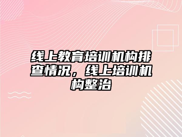 線上教育培訓(xùn)機構(gòu)排查情況，線上培訓(xùn)機構(gòu)整治