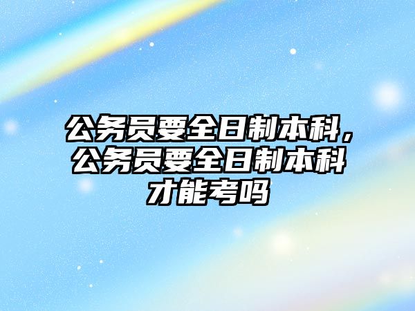 公務員要全日制本科，公務員要全日制本科才能考嗎