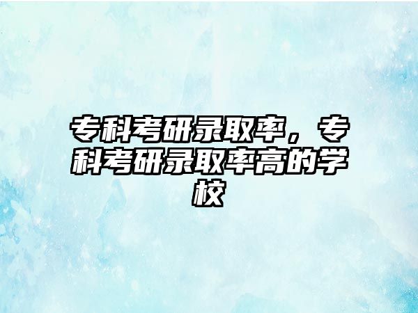 專科考研錄取率，專科考研錄取率高的學(xué)校