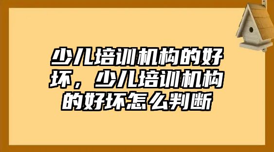 少兒培訓機構的好壞，少兒培訓機構的好壞怎么判斷