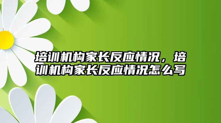 培訓機構家長反應情況，培訓機構家長反應情況怎么寫