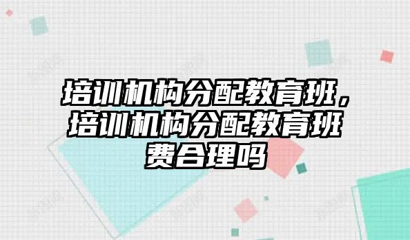 培訓(xùn)機構(gòu)分配教育班，培訓(xùn)機構(gòu)分配教育班費合理嗎