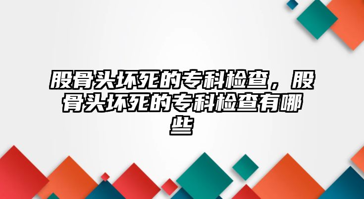 股骨頭壞死的專科檢查，股骨頭壞死的專科檢查有哪些