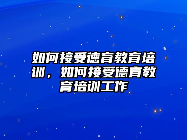 如何接受德育教育培訓(xùn)，如何接受德育教育培訓(xùn)工作