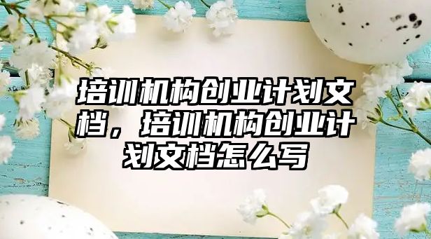 培訓機構創(chuàng)業(yè)計劃文檔，培訓機構創(chuàng)業(yè)計劃文檔怎么寫