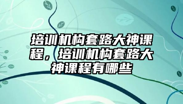 培訓(xùn)機(jī)構(gòu)套路大神課程，培訓(xùn)機(jī)構(gòu)套路大神課程有哪些