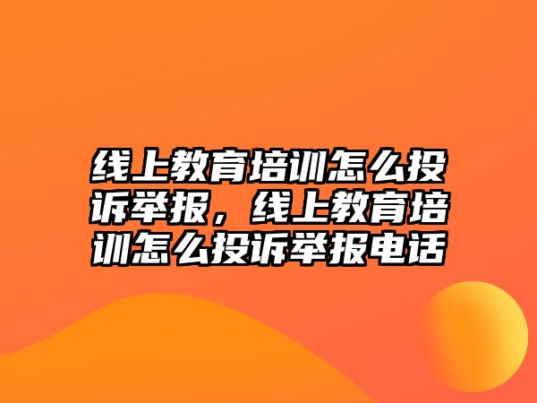 線上教育培訓(xùn)怎么投訴舉報，線上教育培訓(xùn)怎么投訴舉報電話