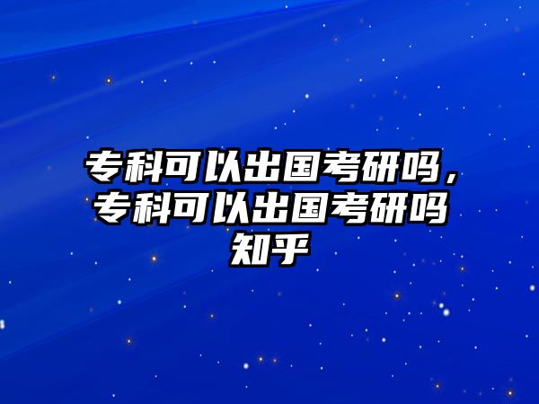 專科可以出國考研嗎，專科可以出國考研嗎知乎