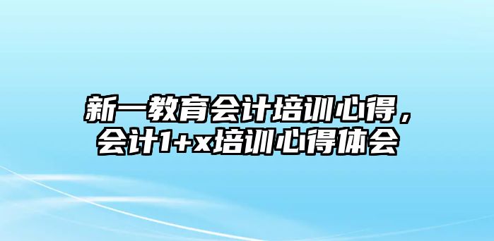 新一教育會計培訓(xùn)心得，會計1+x培訓(xùn)心得體會