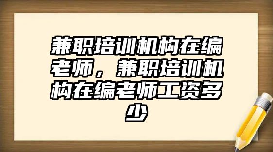 兼職培訓(xùn)機構(gòu)在編老師，兼職培訓(xùn)機構(gòu)在編老師工資多少