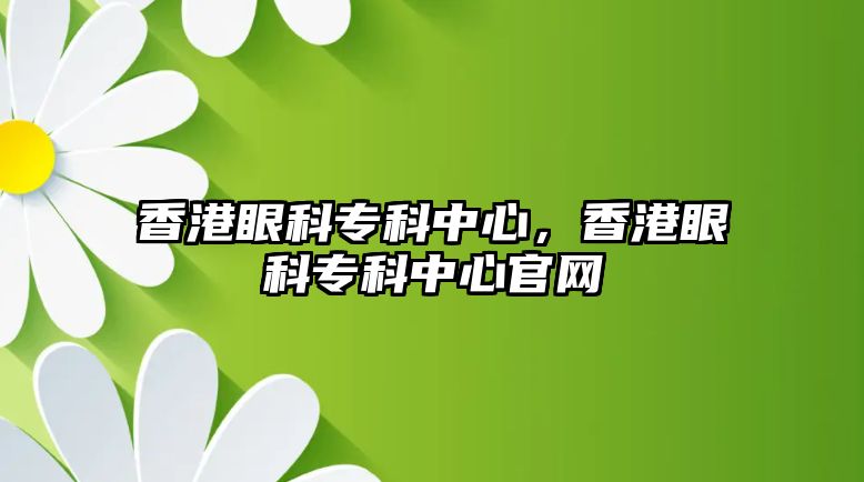 香港眼科專科中心，香港眼科專科中心官網(wǎng)