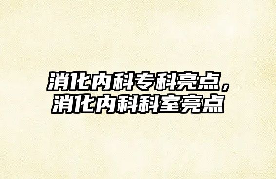 消化內(nèi)科專(zhuān)科亮點(diǎn)，消化內(nèi)科科室亮點(diǎn)