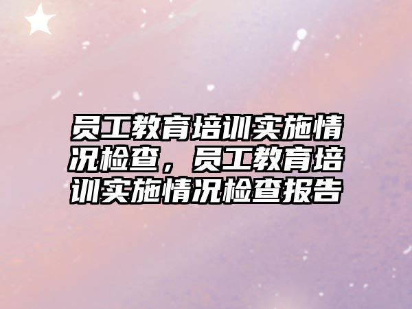 員工教育培訓實施情況檢查，員工教育培訓實施情況檢查報告