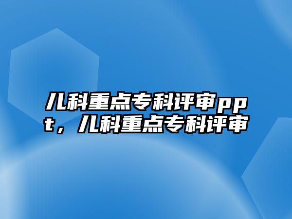 兒科重點(diǎn)專科評審ppt，兒科重點(diǎn)專科評審