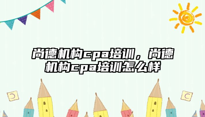 尚德機構(gòu)cpa培訓(xùn)，尚德機構(gòu)cpa培訓(xùn)怎么樣