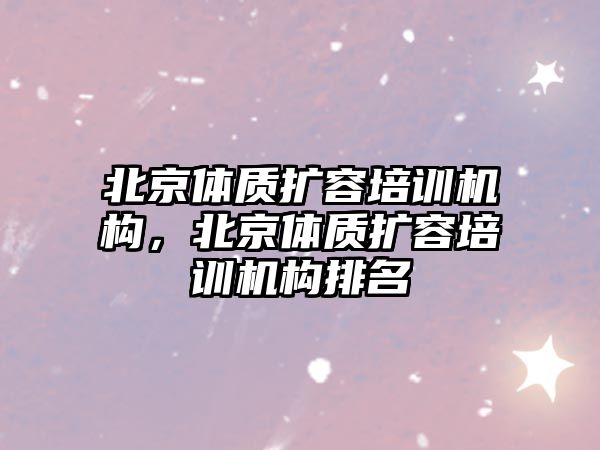 北京體質擴容培訓機構，北京體質擴容培訓機構排名