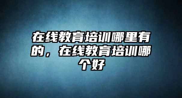 在線教育培訓(xùn)哪里有的，在線教育培訓(xùn)哪個(gè)好