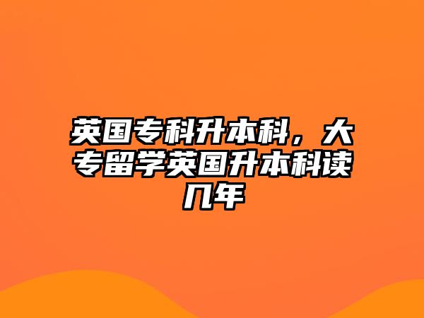 英國專科升本科，大專留學英國升本科讀幾年