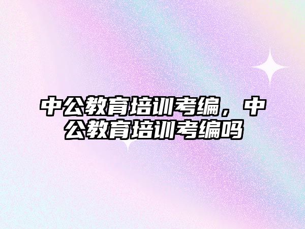 中公教育培訓考編，中公教育培訓考編嗎