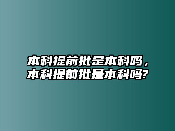 本科提前批是本科嗎，本科提前批是本科嗎?