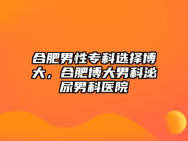 合肥男性專科選擇博大，合肥博大男科泌尿男科醫(yī)院