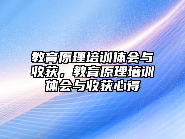 教育原理培訓(xùn)體會與收獲，教育原理培訓(xùn)體會與收獲心得