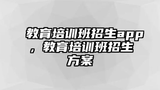 教育培訓(xùn)班招生app，教育培訓(xùn)班招生方案