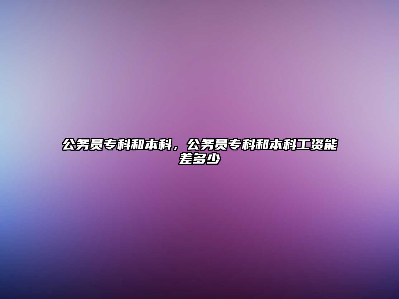 公務(wù)員專科和本科，公務(wù)員專科和本科工資能差多少