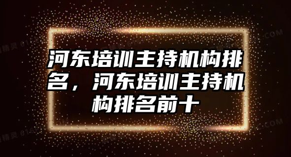 河?xùn)|培訓(xùn)主持機(jī)構(gòu)排名，河?xùn)|培訓(xùn)主持機(jī)構(gòu)排名前十