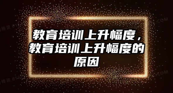 教育培訓(xùn)上升幅度，教育培訓(xùn)上升幅度的原因