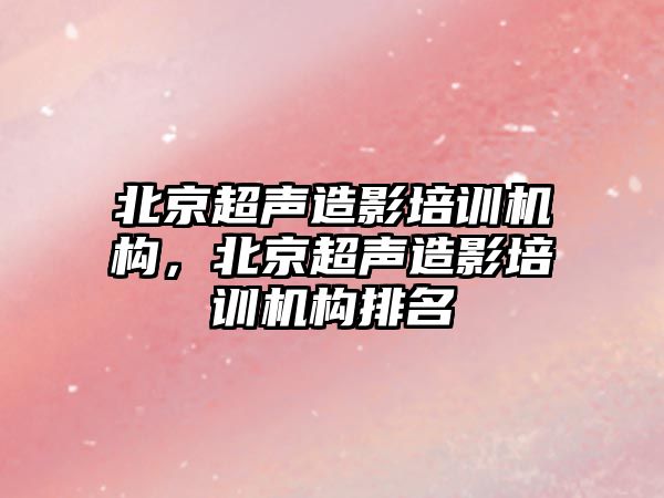 北京超聲造影培訓機構，北京超聲造影培訓機構排名