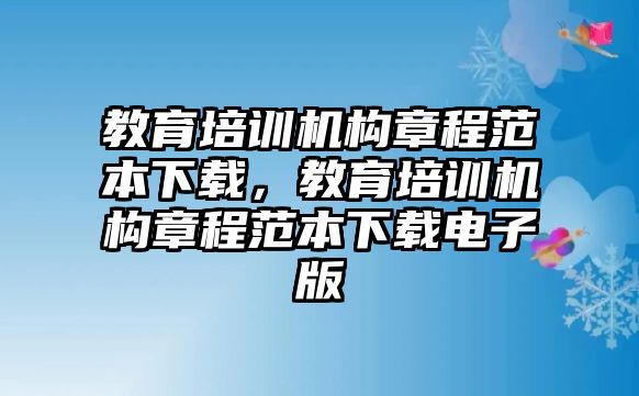 教育培訓機構(gòu)章程范本下載，教育培訓機構(gòu)章程范本下載電子版