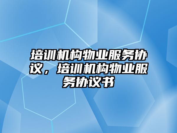 培訓(xùn)機(jī)構(gòu)物業(yè)服務(wù)協(xié)議，培訓(xùn)機(jī)構(gòu)物業(yè)服務(wù)協(xié)議書(shū)