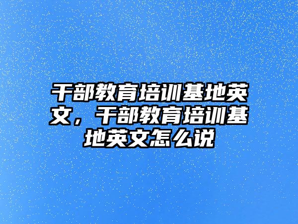 干部教育培訓基地英文，干部教育培訓基地英文怎么說