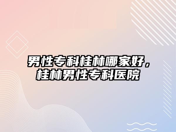 男性專科桂林哪家好，桂林男性專科醫(yī)院