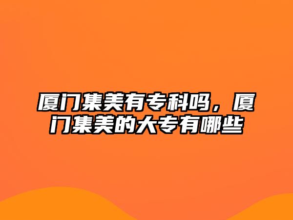 廈門集美有專科嗎，廈門集美的大專有哪些