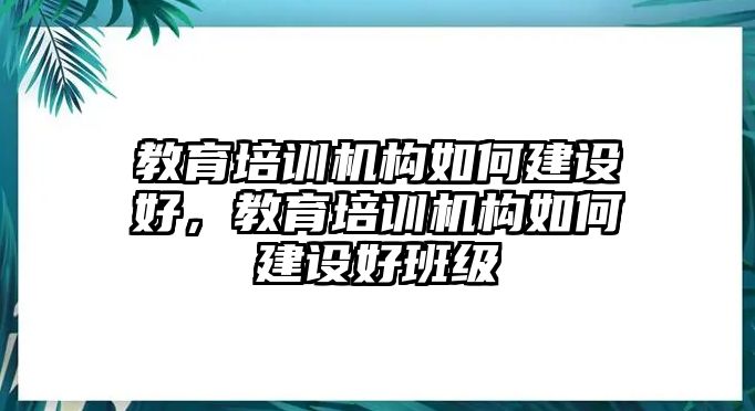 教育培訓機構如何建設好，教育培訓機構如何建設好班級