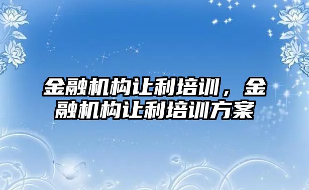 金融機構(gòu)讓利培訓，金融機構(gòu)讓利培訓方案