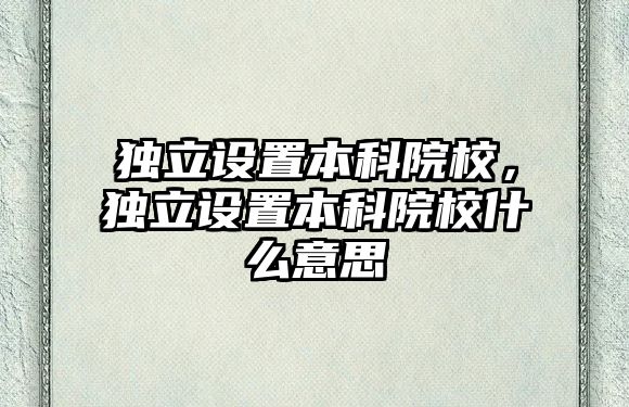 獨立設置本科院校，獨立設置本科院校什么意思