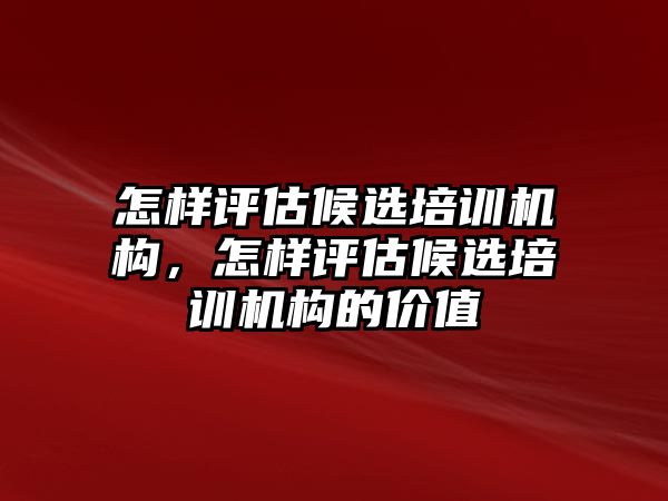 怎樣評估候選培訓(xùn)機(jī)構(gòu)，怎樣評估候選培訓(xùn)機(jī)構(gòu)的價(jià)值