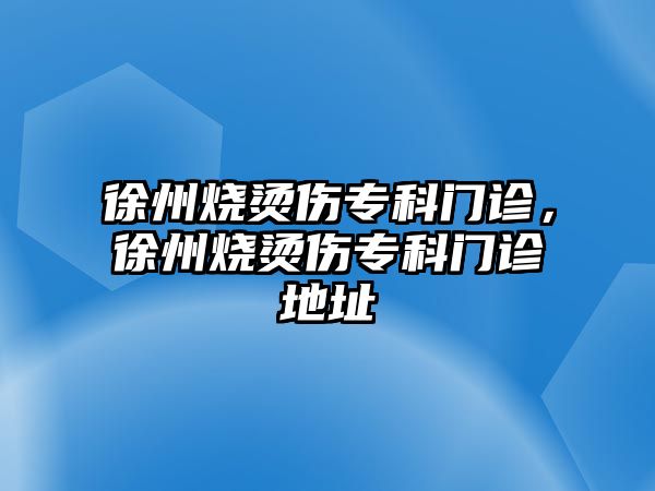 徐州燒燙傷專科門診，徐州燒燙傷專科門診地址